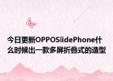 今日更新OPPOSlidePhone什么時(shí)候出一款多屏折疊式的造型