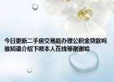 今日更新二手房交易能辦理公積金貸款嗎誰(shuí)知道介紹下唄本人在線等謝謝哈