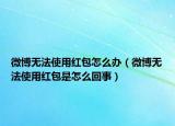 微博無法使用紅包怎么辦（微博無法使用紅包是怎么回事）
