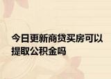 今日更新商貸買房可以提取公積金嗎