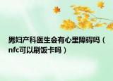 男婦產(chǎn)科醫(yī)生會(huì)有心里障礙嗎（nfc可以刷飯卡嗎）