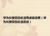 華為長(zhǎng)按空白處沒(méi)有桌面設(shè)置（華為長(zhǎng)按空白處沒(méi)反應(yīng)）