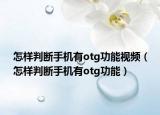 怎樣判斷手機(jī)有otg功能視頻（怎樣判斷手機(jī)有otg功能）