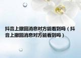 抖音上撤回消息對(duì)方能看到嗎（抖音上撤回消息對(duì)方能看到嗎）