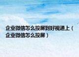 企業(yè)微信怎么投屏到好視通上（企業(yè)微信怎么投屏）