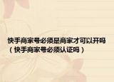 快手商家號(hào)必須是商家才可以開(kāi)嗎（快手商家號(hào)必須認(rèn)證嗎）