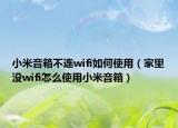 小米音箱不連wifi如何使用（家里沒wifi怎么使用小米音箱）