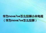 華為nova7se怎么投屏小米電視（華為nova7se怎么投屏）