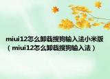 miui12怎么卸載搜狗輸入法小米版（miui12怎么卸載搜狗輸入法）