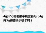 4g升5g需要換手機套餐嗎（4g升5g需要換手機卡嗎）
