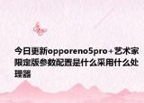 今日更新opporeno5pro+藝術(shù)家限定版參數(shù)配置是什么采用什么處理器