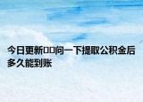 今日更新??問一下提取公積金后多久能到賬