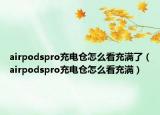 airpodspro充電倉怎么看充滿了（airpodspro充電倉怎么看充滿）