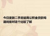 今日更新二手房能用公積金貸款嗎請問誰對這個比較了解