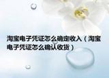 淘寶電子憑證怎么確定收入（淘寶電子憑證怎么確認收貨）