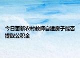 今日更新農(nóng)村教師自建房子能否提取公積金