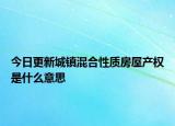 今日更新城鎮(zhèn)混合性質(zhì)房屋產(chǎn)權(quán)是什么意思