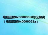 電腦藍屏0x00000050怎么解決（電腦藍屏0x0000021a）