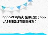 oppoa93呼吸燈在哪設(shè)置（oppoA93呼吸燈在哪里設(shè)置）