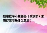 應(yīng)用程序不兼容是什么意思（未兼容應(yīng)用是什么意思）