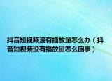 抖音短視頻沒有播放量怎么辦（抖音短視頻沒有播放量怎么回事）
