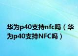 華為p40支持nfc嗎（華為p40支持NFC嗎）