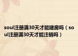 soul注冊(cè)滿30天才能建房嗎（soul注冊(cè)滿30天才能注銷嗎）