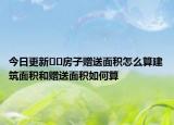 今日更新??房子贈(zèng)送面積怎么算建筑面積和贈(zèng)送面積如何算