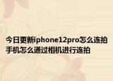 今日更新iphone12pro怎么連拍手機(jī)怎么通過相機(jī)進(jìn)行連拍