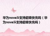 華為nova5i支持超級快充嗎（華為nova5i支持超級快充嗎）