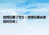 微博拉黑了對(duì)方（微博拉黑會(huì)通知對(duì)方嗎）