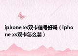 iphone xs雙卡信號好嗎（iphone xs雙卡怎么裝）