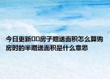 今日更新??房子贈(zèng)送面積怎么算購(gòu)房時(shí)的半贈(zèng)送面積是什么意思