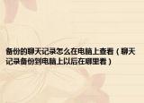 備份的聊天記錄怎么在電腦上查看（聊天記錄備份到電腦上以后在哪里看）