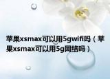 蘋果xsmax可以用5gwifi嗎（蘋果xsmax可以用5g網(wǎng)絡(luò)嗎）
