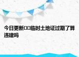今日更新??臨時(shí)土地證過(guò)期了算違建嗎