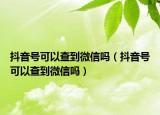 抖音號可以查到微信嗎（抖音號可以查到微信嗎）