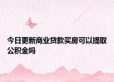 今日更新商業(yè)貸款買房可以提取公積金嗎