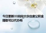 今日更新??問(wèn)問(wèn)大伙住房公積金提取可以代辦嗎