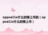 oppoa11x什么時(shí)候上市的（oppoa11x什么時(shí)候上市）