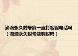 滴滴永久封號能一直打客服電話嗎（滴滴永久封號能解封嗎）