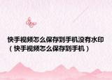 快手視頻怎么保存到手機沒有水?。焓忠曨l怎么保存到手機）