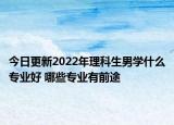 今日更新2022年理科生男學(xué)什么專業(yè)好 哪些專業(yè)有前途