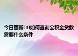 今日更新??如何查詢公積金貸款需要什么條件
