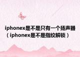 iphonex是不是只有一個揚聲器（iphonex是不是指紋解鎖）