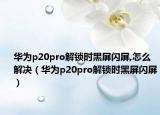 華為p20pro解鎖時(shí)黑屏閃屏,怎么解決（華為p20pro解鎖時(shí)黑屏閃屏）