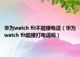 華為watch fit不能接電話（華為watch fit能接打電話嗎）