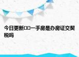 今日更新??一手房是辦房證交契稅嗎