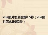 vue照片怎么設(shè)置0.5秒（vue照片怎么設(shè)置2秒）