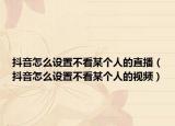 抖音怎么設(shè)置不看某個(gè)人的直播（抖音怎么設(shè)置不看某個(gè)人的視頻）